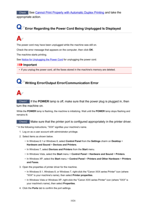 Page 1026Check See Cannot Print Properly with Automatic Duplex Printing  and take the
appropriate action.
Error Regarding the Power Cord Being Unplugged Is Displayed
The power cord may have been unplugged while the machine was still on.
Check the error message that appears on the computer, then click  OK.
The machine starts printing.
See 
Notice for Unplugging the Power Cord  for unplugging the power cord.
Important
•
If you unplug the power cord, all the faxes stored in the machine's memory are deleted....