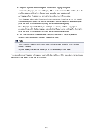 Page 1047•If the paper is jammed while printing from a computer or copying in progress:
After clearing the paper jam error and tapping  OK on the touch screen of the machine, then the
machine resumes printing from the next page where the paper was jammed.
As the page where the paper was jammed is not printed, reprint if necessary.
When the paper is jammed while duplex printing or duplex copying is in progress, it is possible
that the printing or copying order is not as you expect if you resume printing after...