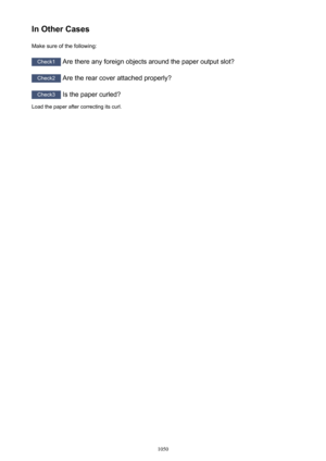Page 1050In Other CasesMake sure of the following:
Check1  Are there any foreign objects around the paper output slot?
Check2 Are the rear cover attached properly?
Check3 Is the paper curled?
Load the paper after correcting its curl.
1050 