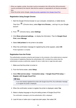 Page 106•When you register a printer, the printer must be connected to the LAN and the LAN environment
must be connected to the Internet. Note that the customer is responsible for all Internet connection
fees.•
When the printer owner changes, delete the printer registration from Google Cloud Print .
Registration Using Google Chrome
1.
Start the Google Chrome browser on your computer, smartphone, or tablet device.
Then from 
 (Chrome menu), select  Sign in to Chrome..., and log in to your Google
account
2.
From...