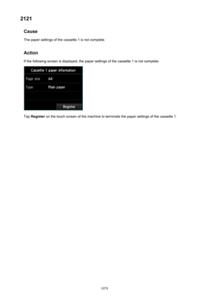 Page 10782121Cause
The paper settings of the cassette 1 is not complete.
Action If the following screen is displayed, the paper settings of the cassette 1 is not complete.
Tap  Register  on the touch screen of the machine to terminate the paper settings of the cassette 1.
1078 