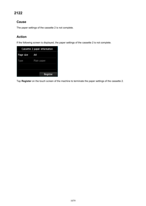 Page 10792122Cause
The paper settings of the cassette 2 is not complete.
Action If the following screen is displayed, the paper settings of the cassette 2 is not complete.
Tap  Register  on the touch screen of the machine to terminate the paper settings of the cassette 2.
1079 