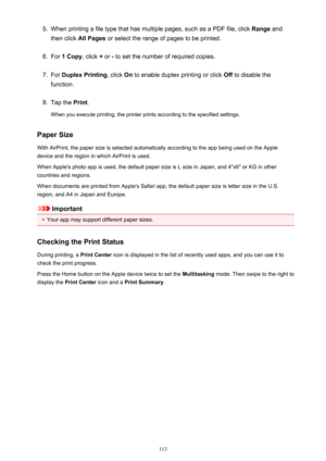 Page 1135.When printing a file type that has multiple pages, such as a PDF file, click Range and
then click  All Pages  or select the range of pages to be printed.6.
For 1 Copy , click + or  - to set the number of required copies.
7.
For  Duplex Printing , click On to enable duplex printing or click  Off to disable the
function.
8.
Tap the  Print.
When you execute printing, the printer prints according to the specified settings.
Paper Size
With AirPrint, the paper size is selected automatically according to the...