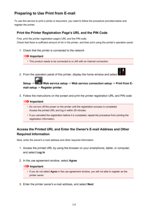 Page 124Preparing to Use Print from E-mailTo use this service to print a photo or document, you need to follow the procedure provided below and
register the printer.
Print the Printer Registration Page's URL and the PIN CodeFirst, print the printer registration page's URL and the PIN code.
Check that there is sufficient amount of ink in the printer, and then print using the printer's operation panel.1.
Check that the printer is connected to the network
Important
•
This product needs to be connected...