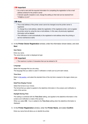 Page 125Important•
An e-mail is sent with the required information for completing the registration to the e-mailaddress entered for the printer's owner.
•
If domain-specific reception is set, change the setting so that mail can be received from"info@mp.c-ij.com"
Note
•
The e-mail address of the printer owner cannot be changed once the printer owner is
registered.
To change the e-mail address, delete the registration of the registered printer, and re-register the printer owner by using the new e-mail...