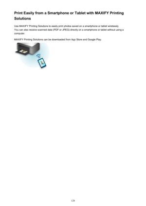 Page 128Print Easily from a Smartphone or Tablet with MAXIFY Printing
Solutions
Use MAXIFY Printing Solutions to easily print photos saved on a smartphone or tablet wirelessly.You can also receive scanned data (PDF or JPEG) directly on a smartphone or tablet without using a
computer.
MAXIFY Printing Solutions can be downloaded from App Store and Google Play.128 