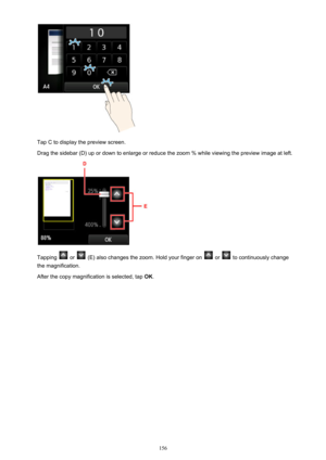 Page 156Tap C to display the preview screen.
Drag the sidebar (D) up or down to enlarge or reduce the zoom % while viewing the preview image at left.
Tapping  or  (E) also changes the zoom. Hold your finger on  or  to continuously change
the magnification.
After the copy magnification is selected, tap  OK.
156 