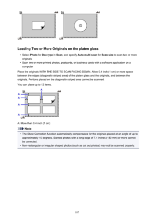 Page 187Loading Two or More Originals on the platen glass
•
Select Photo for Doc.type  in Scan , and specify  Auto multi scan  for Scan size  to scan two or more
originals
•
Scan two or more printed photos, postcards, or business cards with a software application on a computer
Place the originals WITH THE SIDE TO SCAN FACING DOWN. Allow 0.4 inch (1 cm) or more space
between the edges (diagonally striped area) of the platen glass and the originals, and between the
originals. Portions placed on the diagonally...