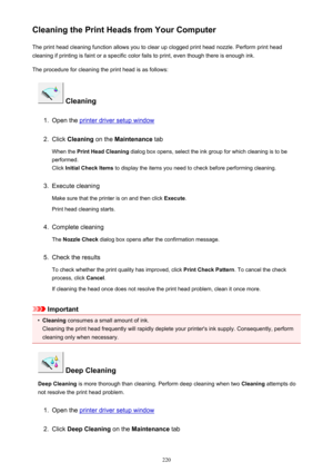 Page 220Cleaning the Print Heads from Your ComputerThe print head cleaning function allows you to clear up clogged print head nozzle. Perform print head
cleaning if printing is faint or a specific color fails to print, even though there is enough ink.
The procedure for cleaning the print head is as follows:
 Cleaning
1.
Open the printer driver setup window
2.
Click  Cleaning  on the Maintenance  tab
When the  Print Head Cleaning  dialog box opens, select the ink group for which cleaning is to be
performed.
Click...