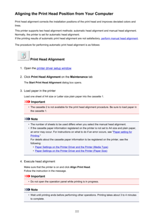 Page 222Aligning the Print Head Position from Your ComputerPrint head alignment corrects the installation positions of the print head and improves deviated colors and
lines.
This printer supports two head alignment methods: automatic head alignment and manual head alignment.
Normally, the printer is set for automatic head alignment.
If the printing results of automatic print head alignment are not satisfactory, 
perform manual head alignment .
The procedure for performing automatic print head alignment is as...