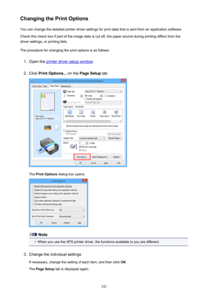 Page 242Changing the Print OptionsYou can change the detailed printer driver settings for print data that is sent from an application software.
Check this check box if part of the image data is cut off, the paper source during printing differs from the
driver settings, or printing fails.
The procedure for changing the print options is as follows:1.
Open the printer driver setup window
2.
Click  Print Options...  on the Page Setup  tab
The Print Options  dialog box opens.
Note
•
When you use the XPS printer...