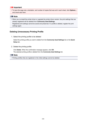 Page 244Important•
To save the page size, orientation, and number of copies that was set in each sheet, click Options...,
and check each item.
Note
•
When you re-install the printer driver or upgrade the printer driver version, the print settings that are already registered will be deleted from  Commonly Used Settings.
Registered print settings cannot be saved and preserved. If a profile is deleted, register the print settings again.
Deleting Unnecessary Printing Profile
1.
Select the printing profile to be...