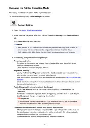 Page 247Changing the Printer Operation ModeIf necessary, switch between various modes of printer operation.
The procedure for configuring  Custom Settings is as follows:
 Custom Settings
1.
Open the printer driver setup window
2.
Make sure that the printer is on, and then click  Custom Settings on the Maintenance
tab
The  Custom Settings  dialog box opens.
Note
•
If the printer is off or if communication between the printer and the computer is disabled, an
error message may appear because the computer cannot...