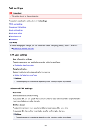 Page 252FAX settings
Important
•
This setting item is for the administrator.
This section describes the setting items in  FAX settings.
FAX user settings
Advanced FAX settings
Auto print settings
Auto save setting
Security control
Easy setup
Note
•
Before changing the settings, you can confirm the current settings by printing USER'S DATA LIST.
Summary of Reports and Lists
FAX user settings
•
User information settings
Registers your name and fax/telephone number printed on sent faxes.
Registering User...