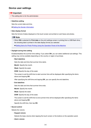 Page 262Device user settings
Important
•
This setting item is for the administrator.
•
Date/time setting
Sets the current date and time.
Setting the Sender Information
•
Date display format
Sets the format of dates displayed on the touch screen and printed on sent faxes and photos.
Note
•
When  ON is selected for  Print date on the print settings screen in printing from a USB flash drive,
the shooting date is printed in the date display format you selected.
Setting Items for Photo Printing Using the Operation...