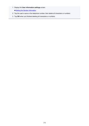 Page 2701.Display the User information settings  screen.
Setting the Sender Information
2.
Tap the user's name or the telephone number, then delete all characters or numbers.
3.
Tap OK when you finished deleting all characters or numbers.
270 