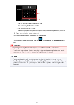 Page 2751.
Tap the numbers to specify the starting time.
You can specify the hour from 0 to 24.
2.
Tap to confirm the starting time.
After specifying the starting time, specify the ending time following the same procedure.
B.
Tap to confirm the time to start and to end.
You can reduce the operating noise during the specified time.
The confirmation screen is displayed, then the 
 icon appears as the  Quiet setting menu
icon.
Important
•
Operating speed may be reduced compared to when the quiet mode is not...