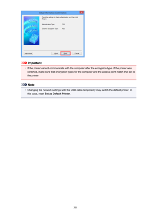 Page 301Important
•
If the printer cannot communicate with the computer after the encryption type of the printer wasswitched, make sure that encryption types for the computer and the access point match that set to
the printer.
Note
•
Changing the network settings with the USB cable temporarily may switch the default printer. In
this case, reset  Set as Default Printer .
301 