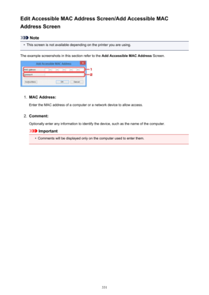 Page 331Edit Accessible MAC Address Screen/Add Accessible MAC
Address Screen
Note
•
This screen is not available depending on the printer you are using.
The example screenshots in this section refer to the  Add Accessible MAC Address Screen.
1.
MAC Address:
Enter the MAC address of a computer or a network device to allow access.
2.
Comment:
Optionally enter any information to identify the device, such as the name of the computer.
Important
•
Comments will be displayed only on the computer used to enter them.
331 