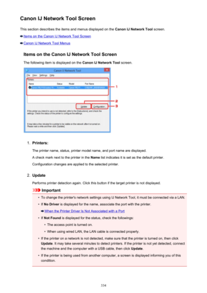 Page 334Canon IJ Network Tool ScreenThis section describes the items and menus displayed on the  Canon IJ Network Tool screen.
Items on the Canon IJ Network Tool Screen
Canon IJ Network Tool Menus
Items on the Canon IJ Network Tool ScreenThe following item is displayed on the  Canon IJ Network Tool screen.
1.
Printers:
The printer name, status, printer model name, and port name are displayed.
A check mark next to the printer in the  Name list indicates it is set as the default printer.
Configuration changes are...