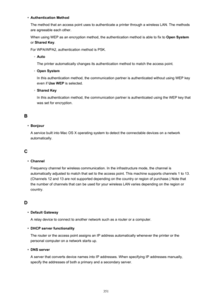 Page 351•Authentication Method
The method that an access point uses to authenticate a printer through a wireless LAN. The methods are agreeable each other.
When using WEP as an encryption method, the authentication method is able to fix to  Open System
or  Shared Key .
For WPA/WPA2, authentication method is PSK.◦
Auto
The printer automatically changes its authentication method to match the access point.
◦
Open System
In this authentication method, the communication partner is authenticated without using WEP key...