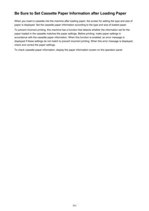 Page 363Be Sure to Set Cassette Paper Information after Loading PaperWhen you insert a cassette into the machine after loading paper, the screen for setting the type and size of
paper is displayed. Set the cassette paper information according to the type and size of loaded paper.
To prevent incorrect printing, this machine has a function that detects whether the information set for the
paper loaded in the cassette matches the paper settings. Before printing, make paper settings in accordance with the cassette...