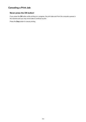 Page 364Canceling a Print JobNever press the ON button!
If you press the  ON button while printing is in progress, the print data sent from the computer queues in
the machine and you may not be able to continue to print.
Press the  Stop button to cancel printing.364 