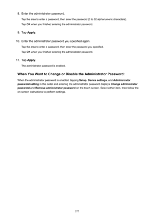 Page 3778.Enter the administrator password.
Tap the area to enter a password, then enter the password (0 to 32 alphanumeric characters).
Tap  OK when you finished entering the administrator password.9.
Tap  Apply .
10.
Enter the administrator password you specified again.
Tap the area to enter a password, then enter the password you specified.
Tap  OK when you finished entering the administrator password.
11.
Tap  Apply .
The administrator password is enabled.
When You Want to Change or Disable the Administrator...