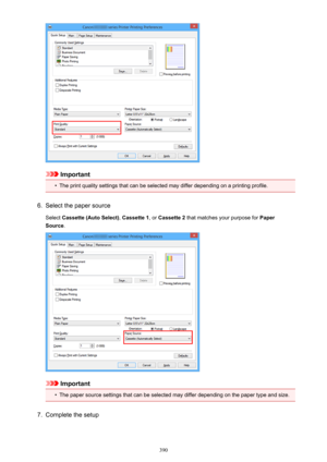 Page 390Important
•
The print quality settings that can be selected may differ depending on a printing profile.
6.
Select the paper source
Select  Cassette (Auto Select) , Cassette 1 , or Cassette 2  that matches your purpose for  Paper
Source .
Important
•
The paper source settings that can be selected may differ depending on the paper type and size.
7.
Complete the setup
390 