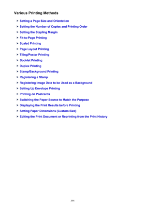 Page 394Various Printing Methods
Setting a Page Size and Orientation
Setting the Number of Copies and Printing Order
Setting the Stapling Margin
Fit-to-Page Printing
Scaled Printing
Page Layout Printing
Tiling/Poster Printing
Booklet Printing
Duplex Printing
Stamp/Background Printing
Registering a Stamp
Registering Image Data to be Used as a Background
Setting Up Envelope Printing
Printing on Postcards
Switching the Paper Source to Match the Purpose
Displaying the Print Results before Printing
Setting Paper...
