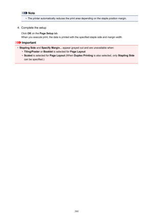 Page 399Note•
The printer automatically reduces the print area depending on the staple position margin.
4.
Complete the setup
Click  OK on the  Page Setup  tab.
When you execute print, the data is printed with the specified staple side and margin width.
Important
•
Stapling Side  and Specify Margin...  appear grayed out and are unavailable when:
•
Tiling/Poster or Booklet  is selected for  Page Layout
•
Scaled is selected for  Page Layout (When Duplex Printing  is also selected, only  Stapling Side
can be...