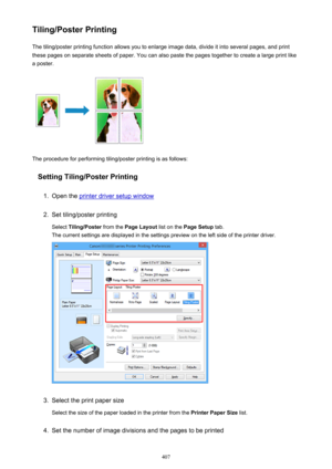 Page 407Tiling/Poster PrintingThe tiling/poster printing function allows you to enlarge image data, divide it into several pages, and print
these pages on separate sheets of paper. You can also paste the pages together to create a large print like
a poster.
The procedure for performing tiling/poster printing is as follows:
Setting Tiling/Poster Printing
1.
Open the printer driver setup window
2.
Set tiling/poster printing
Select  Tiling/Poster  from the Page Layout  list on the Page Setup  tab.
The current...