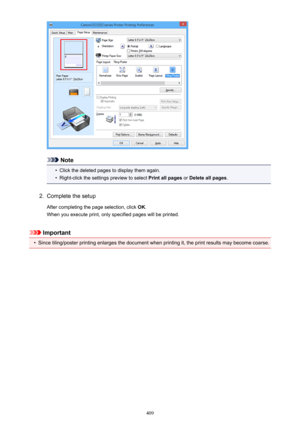 Page 409Note
•
Click the deleted pages to display them again.
•
Right-click the settings preview to select Print all pages or Delete all pages .
2.
Complete the setup
After completing the page selection, click  OK.
When you execute print, only specified pages will be printed.
Important
•
Since tiling/poster printing enlarges the document when printing it, the print results may become coarse.
409 
