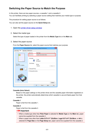 Page 429Switching the Paper Source to Match the PurposeIn this printer, there are two paper sources, a cassette 1 and a cassette 2.You can facilitate printing by selecting a paper source setting that matches your media type or purpose.
The procedure for setting paper source is as follows:You can also set the paper source on the  Quick Setup tab.1.
Open the printer driver setup window
2.
Select the media type
Select the type of paper loaded in the printer from the  Media Type list on the Main tab.
3.
Select the...