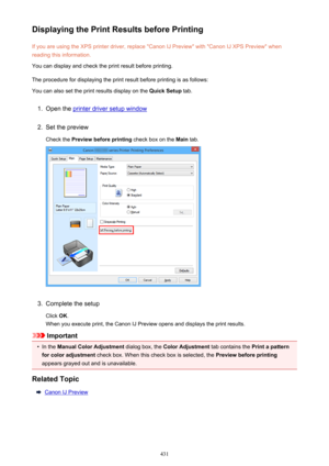 Page 431Displaying the Print Results before PrintingIf you are using the XPS printer driver, replace "Canon IJ Preview" with "Canon IJ XPS Preview" whenreading this information.
You can display and check the print result before printing.
The procedure for displaying the print result before printing is as follows: You can also set the print results display on the  Quick Setup tab.1.
Open the printer driver setup window
2.
Set the preview
Check the  Preview before printing  check box on the Main...