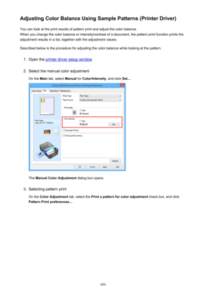 Page 450Adjusting Color Balance Using Sample Patterns (Printer Driver)You can look at the print results of pattern print and adjust the color balance.
When you change the color balance or intensity/contrast of a document, the pattern print function prints the
adjustment results in a list, together with the adjustment values.
Described below is the procedure for adjusting the color balance while looking at the pattern.1.
Open the printer driver setup window
2.
Select the manual color adjustment On the  Main tab,...