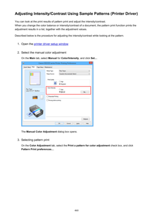 Page 460Adjusting Intensity/Contrast Using Sample Patterns (Printer Driver)You can look at the print results of pattern print and adjust the intensity/contrast.
When you change the color balance or intensity/contrast of a document, the pattern print function prints the adjustment results in a list, together with the adjustment values.
Described below is the procedure for adjusting the intensity/contrast while looking at the pattern.1.
Open the printer driver setup window
2.
Select the manual color adjustment On...