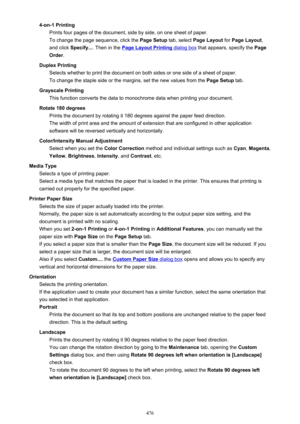 Page 4764-on-1 PrintingPrints four pages of the document, side by side, on one sheet of paper.
To change the page sequence, click the  Page Setup tab, select Page Layout  for Page Layout ,
and click  Specify... . Then in the 
Page Layout Printing dialog box  that appears, specify the  Page
Order .
Duplex Printing Selects whether to print the document on both sides or one side of a sheet of paper.
To change the staple side or the margins, set the new values from the  Page Setup tab.
Grayscale Printing This...