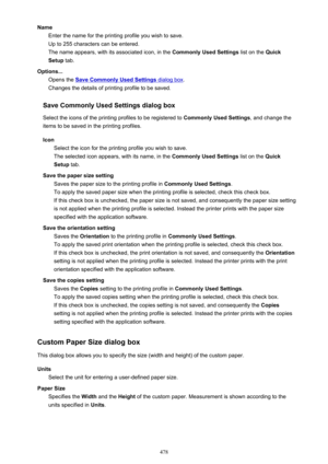 Page 478NameEnter the name for the printing profile you wish to save.
Up to 255 characters can be entered.
The name appears, with its associated icon, in the  Commonly Used Settings list on the Quick
Setup  tab.
Options... Opens the 
Save Commonly Used Settings dialog box .
Changes the details of printing profile to be saved.
Save Commonly Used Settings dialog box
Select the icons of the printing profiles to be registered to  Commonly Used Settings, and change the
items to be saved in the printing profiles.
Icon...