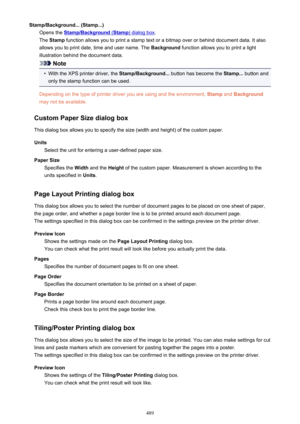 Page 489Stamp/Background... (Stamp...)Opens the 
Stamp/Background (Stamp) dialog box .
The  Stamp  function allows you to print a stamp text or a bitmap over or behind document data. It also
allows you to print date, time and user name. The  Background function allows you to print a light
illustration behind the document data.
Note
•
With the XPS printer driver, the  Stamp/Background... button has become the  Stamp... button and
only the stamp function can be used.
Depending on the type of printer driver you are...