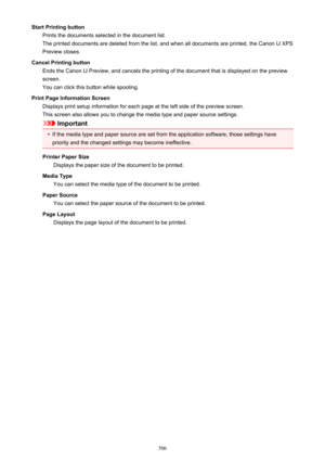 Page 506Start Printing buttonPrints the documents selected in the document list.
The printed documents are deleted from the list, and when all documents are printed, the Canon IJ XPS
Preview closes.
Cancel Printing button Ends the Canon IJ Preview, and cancels the printing of the document that is displayed on the previewscreen.
You can click this button while spooling.
Print Page Information Screen Displays print setup information for each page at the left side of the preview screen.
This screen also allows you...