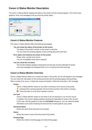 Page 515Canon IJ Status Monitor DescriptionThe Canon IJ Status Monitor displays the status of the printer and the printing progress. The monitor uses
graphics, icons, and messages to let you know the printer status.
Canon IJ Status Monitor Features
The Canon IJ Status Monitor offers the following advantages: You can check the status of the printer on the screen.The status of the printer is shown on the screen in real time.You can check the printing progress of each printing document (print job).
Error types and...