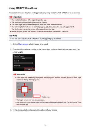 Page 53Using MAXIFY Cloud LinkThis section introduces the photo printing procedure by using CANON iMAGE GATEWAY as an example.
Important
•
The available functions differ depending on the app.
•
The printing procedure differs depending on the app.
•
You need to get the account and register photo and other data beforehand.
•
The following file formats can be printed: jpg, jpeg, pdf, docx, doc, xlsx, xls, pptx, ppt, and rtf.The file formats that can be printed differ depending on the app.
•
Before you print, check...