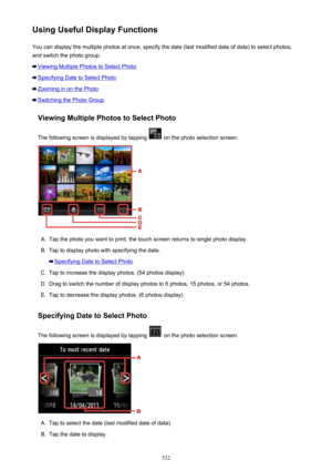 Page 532Using Useful Display FunctionsYou can display the multiple photos at once, specify the date (last modified date of data) to select photos,
and switch the photo group.
Viewing Multiple Photos to Select Photo
Specifying Date to Select Photo
Zooming in on the Photo
Switching the Photo Group
Viewing Multiple Photos to Select Photo
The following screen is displayed by tapping 
 on the photo selection screen.
A.
Tap the photo you want to print, the touch screen returns to single photo display.
B.
Tap to...
