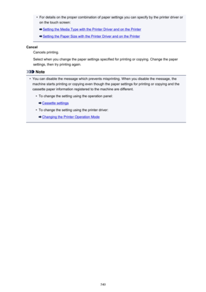 Page 540•For details on the proper combination of paper settings you can specify by the printer driver oron the touch screen:
Setting the Media Type with the Printer Driver and on the Printer
Setting the Paper Size with the Printer Driver and on the Printer
Cancel Cancels printing.
Select when you change the paper settings specified for printing or copying. Change the paper settings, then try printing again.
Note
•
You can disable the message which prevents misprinting. When you disable the message, themachine...