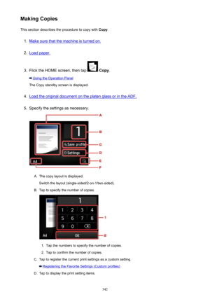 Page 542Making CopiesThis section describes the procedure to copy with  Copy.1.
Make sure that the machine is turned on.
2.
Load paper.
3.
Flick the HOME screen, then tap  Copy .
Using the Operation Panel
The Copy standby screen is displayed.
4.
Load the original document on the platen glass or in the ADF.
5.
Specify the settings as necessary.
A.
The copy layout is displayed.
Switch the layout (single-sided/2-on-1/two-sided).
B.
Tap to specify the number of copies.
1.
Tap the numbers to specify the number of...