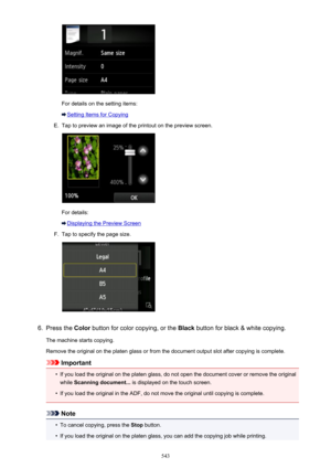 Page 543For details on the setting items:
Setting Items for Copying
E.
Tap to preview an image of the printout on the preview screen.
For details:
Displaying the Preview Screen
F.
Tap to specify the page size.
6.
Press the Color button for color copying, or the  Black button for black & white copying.
The machine starts copying.
Remove the original on the platen glass or from the document output slot after copying is complete.
Important
•
If you load the original on the platen glass, do not open the document...