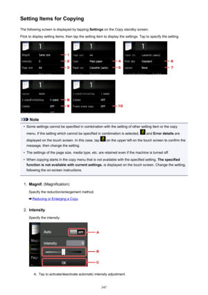 Page 547Setting Items for CopyingThe following screen is displayed by tapping  Settings on the Copy standby screen.
Flick to display setting items, then tap the setting item to display the settings. Tap to specify the setting.
Note
•
Some settings cannot be specified in combination with the setting of other setting item or the copy menu. If the setting which cannot be specified in combination is selected, 
 and  Error details  are
displayed on the touch screen. In this case, tap 
 on the upper left on the touch...