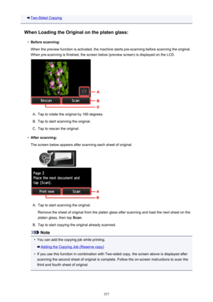 Page 557Two-Sided Copying
When Loading the Original on the platen glass:•
Before scanning:
When the preview function is activated, the machine starts pre-scanning before scanning the original.
When pre-scanning is finished, the screen below (preview screen) is displayed on the LCD.
A.
Tap to rotate the original by 180 degrees.
B.
Tap to start scanning the original.
C.
Tap to rescan the original.
•
After scanning:
The screen below appears after scanning each sheet of original.
A.
Tap to start scanning the...