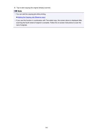 Page 560B.Tap to start copying the original already scanned.
Note
•
You can add the copying job while printing.
Adding the Copying Job (Reserve copy)
•
If you use this function in combination with Two-sided copy, the screen above is displayed after
scanning the fourth sheet of original is complete. Follow the on-screen instructions to scan the
rest of originals.
560 